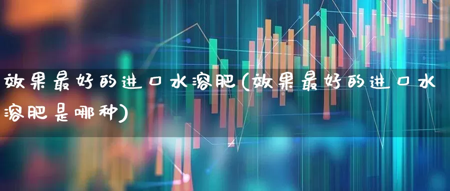 效果最好的进口水溶肥(效果最好的进口水溶肥是哪种)_https://www.xzdzcjx.com_深交所_第1张
