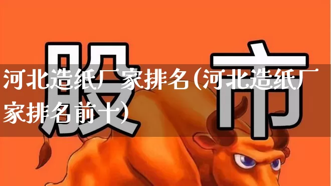 河北造纸厂家排名(河北造纸厂家排名前十)_https://www.xzdzcjx.com_北交所_第1张