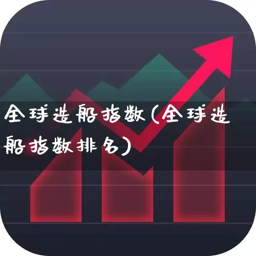 全球造船指数(全球造船指数排名)_https://www.xzdzcjx.com_北交所_第1张