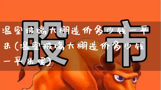温室玻璃大棚造价多少钱一平米(温室玻璃大棚造价多少钱一平米呢)_https://www.xzdzcjx.com_科创板_第1张