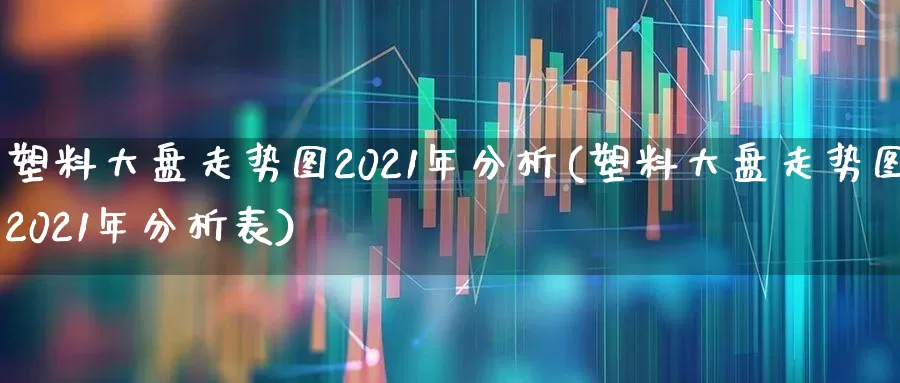 塑料大盘走势图2021年分析(塑料大盘走势图2021年分析表)_https://www.xzdzcjx.com_深交所_第1张