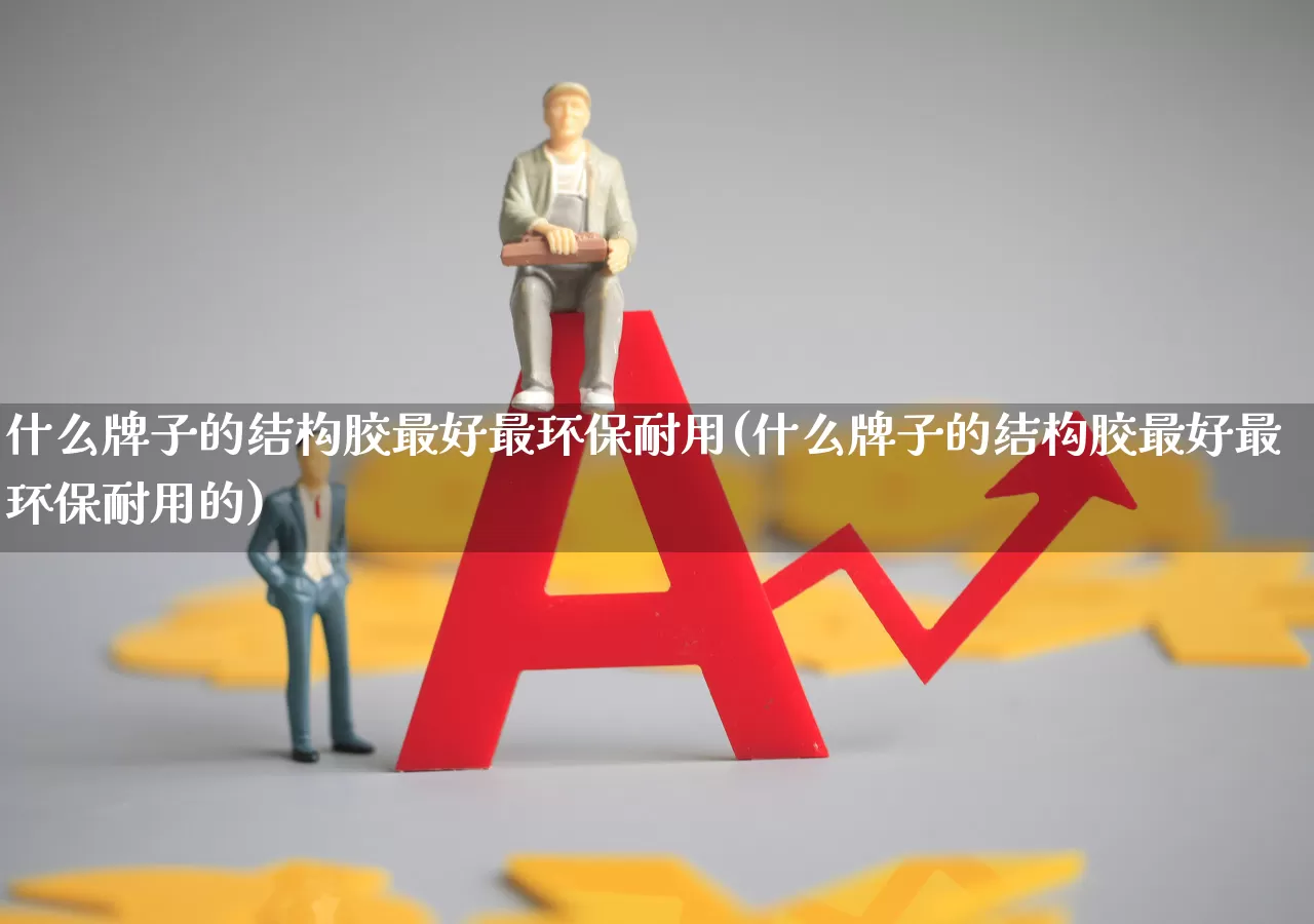 什么牌子的结构胶最好最环保耐用(什么牌子的结构胶最好最环保耐用的)_https://www.xzdzcjx.com_深交所_第1张