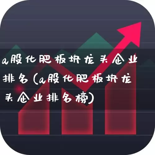 a股化肥板块龙头企业排名(a股化肥板块龙头企业排名榜)_https://www.xzdzcjx.com_深交所_第1张