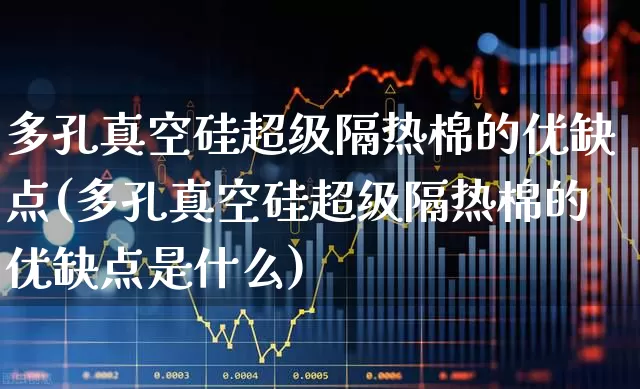 多孔真空硅超级隔热棉的优缺点(多孔真空硅超级隔热棉的优缺点是什么)_https://www.xzdzcjx.com_科创板_第1张