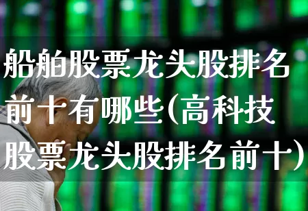 船舶股票龙头股排名前十有哪些(高科技股票龙头股排名前十)_https://www.xzdzcjx.com_上交所_第1张