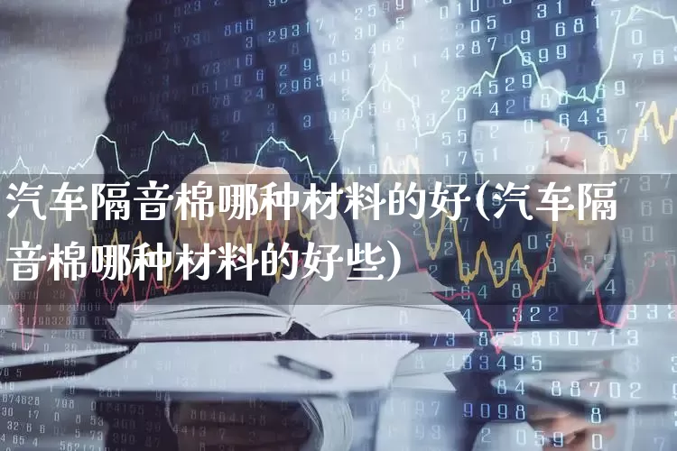 汽车隔音棉哪种材料的好(汽车隔音棉哪种材料的好些)_https://www.xzdzcjx.com_科创板_第1张