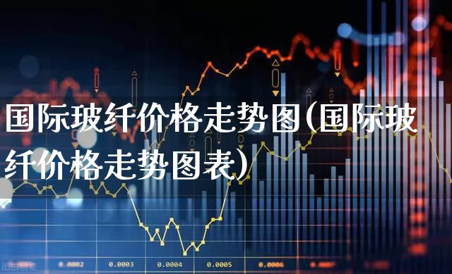 国际玻纤价格走势图(国际玻纤价格走势图表)_https://www.xzdzcjx.com_上交所_第1张