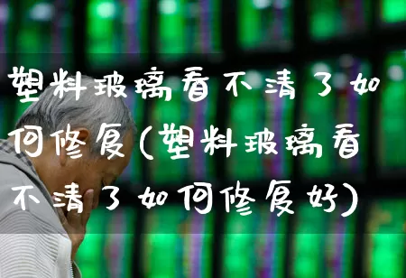塑料玻璃看不清了如何修复(塑料玻璃看不清了如何修复好)_https://www.xzdzcjx.com_深交所_第1张
