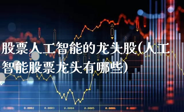 股票人工智能的龙头股(人工智能股票龙头有哪些)_https://www.xzdzcjx.com_科创板_第1张