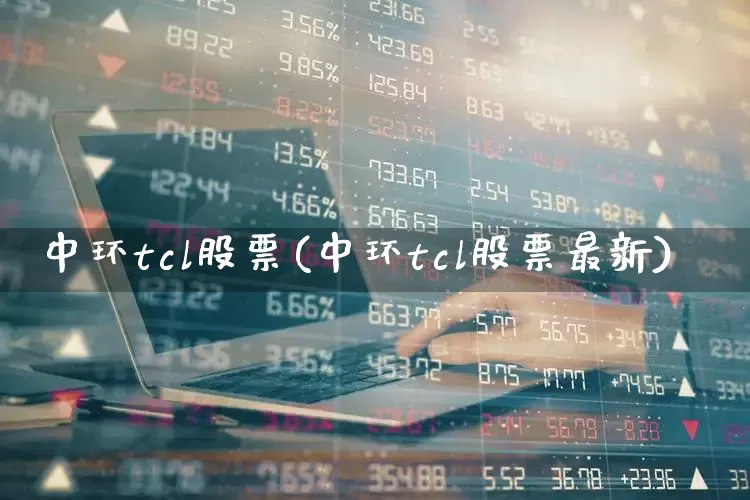 中环tcl股票(中环tcl股票最新)_https://www.xzdzcjx.com_北交所_第1张