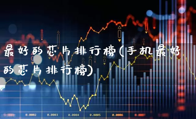 最好的芯片排行榜(手机最好的芯片排行榜)_https://www.xzdzcjx.com_上交所_第1张
