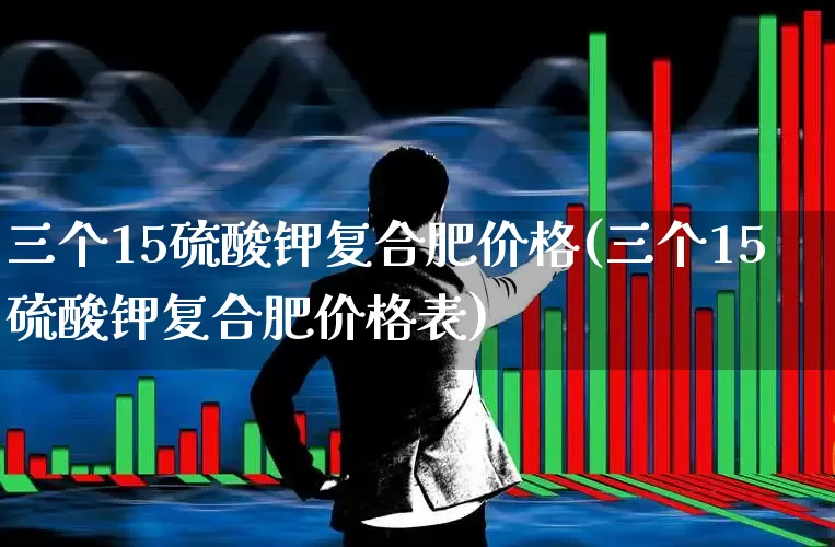 三个15硫酸钾复合肥价格(三个15硫酸钾复合肥价格表)_https://www.xzdzcjx.com_创业板_第1张