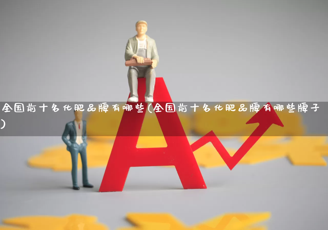 全国前十名化肥品牌有哪些(全国前十名化肥品牌有哪些牌子)_https://www.xzdzcjx.com_上交所_第1张