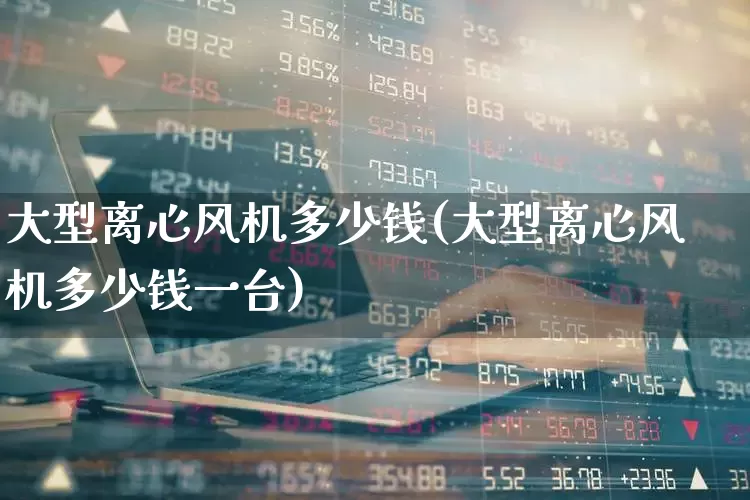 大型离心风机多少钱(大型离心风机多少钱一台)_https://www.xzdzcjx.com_上交所_第1张
