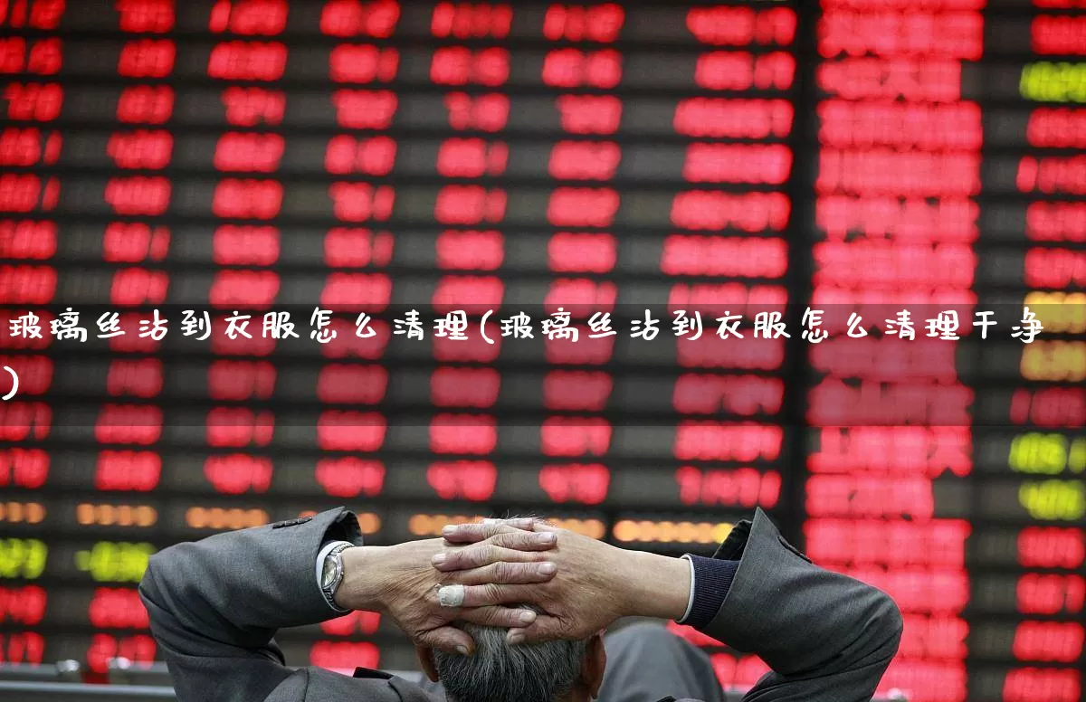 玻璃丝沾到衣服怎么清理(玻璃丝沾到衣服怎么清理干净)_https://www.xzdzcjx.com_创业板_第1张