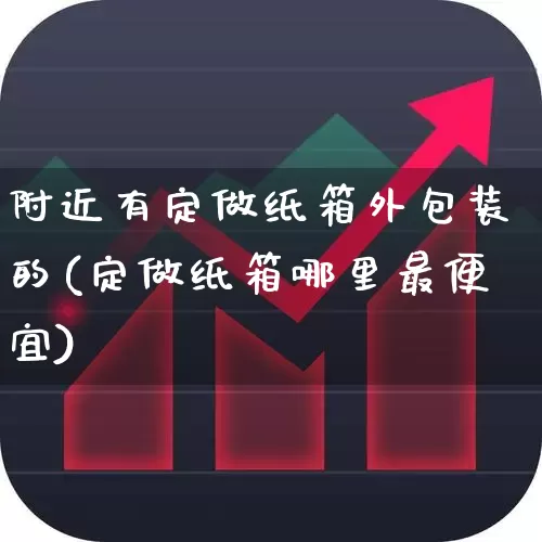 附近有定做纸箱外包装的(定做纸箱哪里最便宜)_https://www.xzdzcjx.com_上交所_第1张