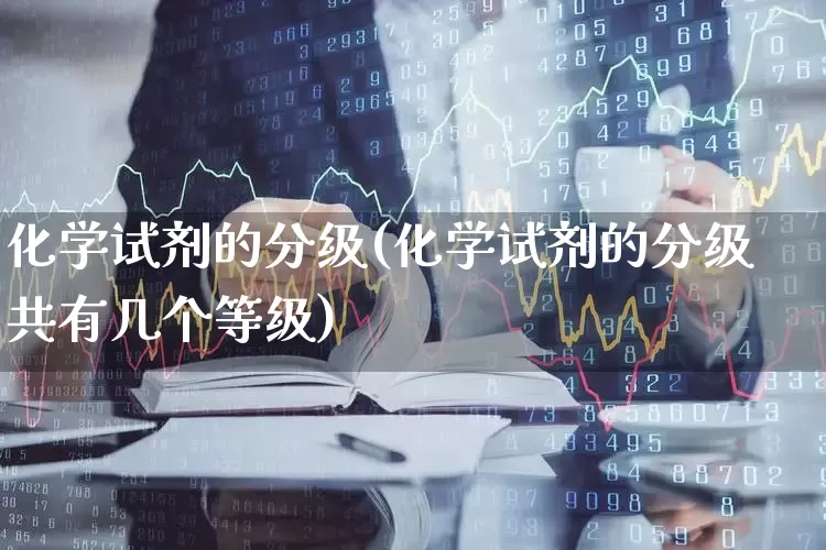 化学试剂的分级(化学试剂的分级共有几个等级)_https://www.xzdzcjx.com_上交所_第1张