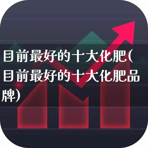 目前最好的十大化肥(目前最好的十大化肥品牌)_https://www.xzdzcjx.com_创业板_第1张