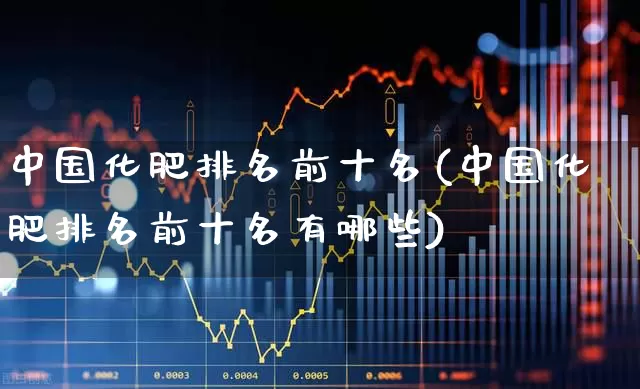 中国化肥排名前十名(中国化肥排名前十名有哪些)_https://www.xzdzcjx.com_北交所_第1张