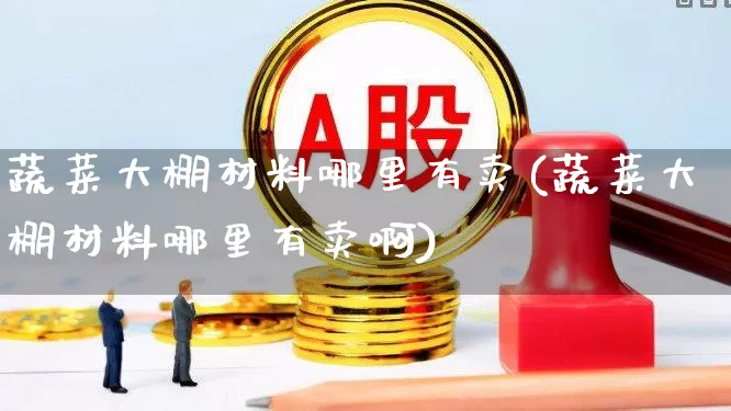 蔬菜大棚材料哪里有卖(蔬菜大棚材料哪里有卖啊)_https://www.xzdzcjx.com_上交所_第1张