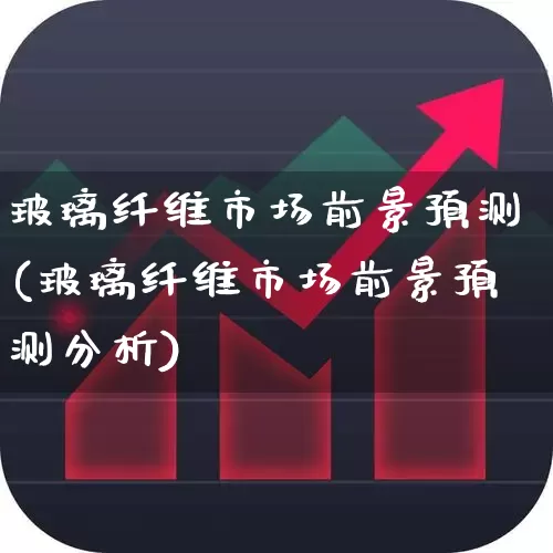 玻璃纤维市场前景预测(玻璃纤维市场前景预测分析)_https://www.xzdzcjx.com_北交所_第1张