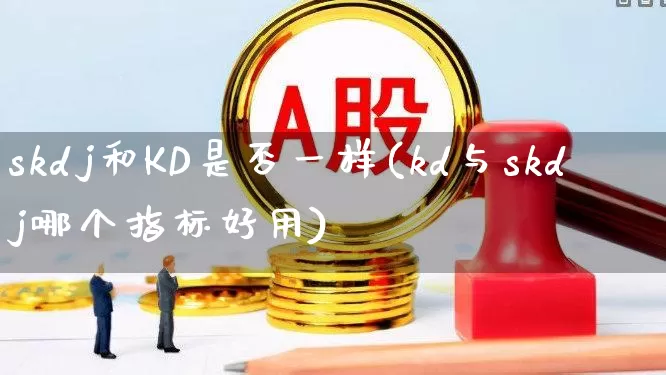 skdj和KD是否一样(kd与skdj哪个指标好用)_https://www.xzdzcjx.com_北交所_第1张
