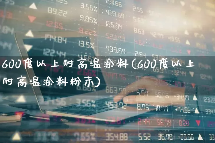 600度以上耐高温涂料(600度以上耐高温涂料粉末)_https://www.xzdzcjx.com_创业板_第1张