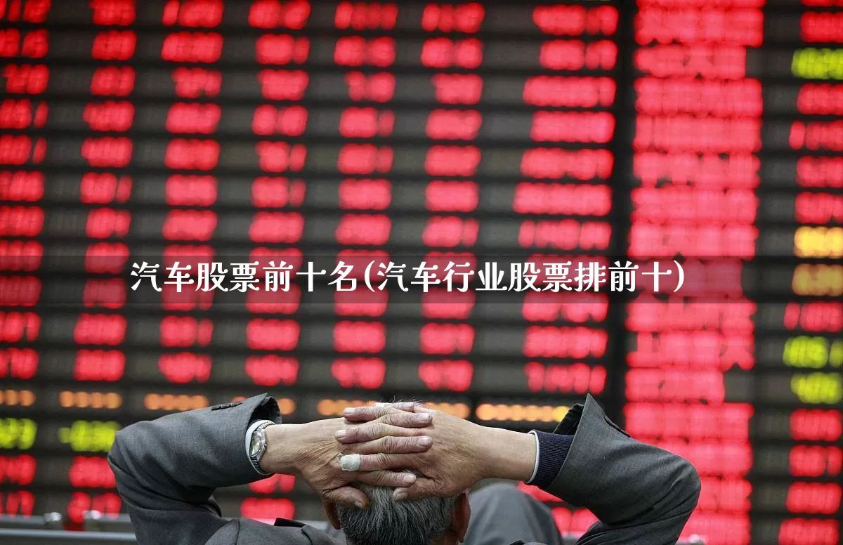 汽车股票前十名(汽车行业股票排前十)_https://www.xzdzcjx.com_创业板_第1张