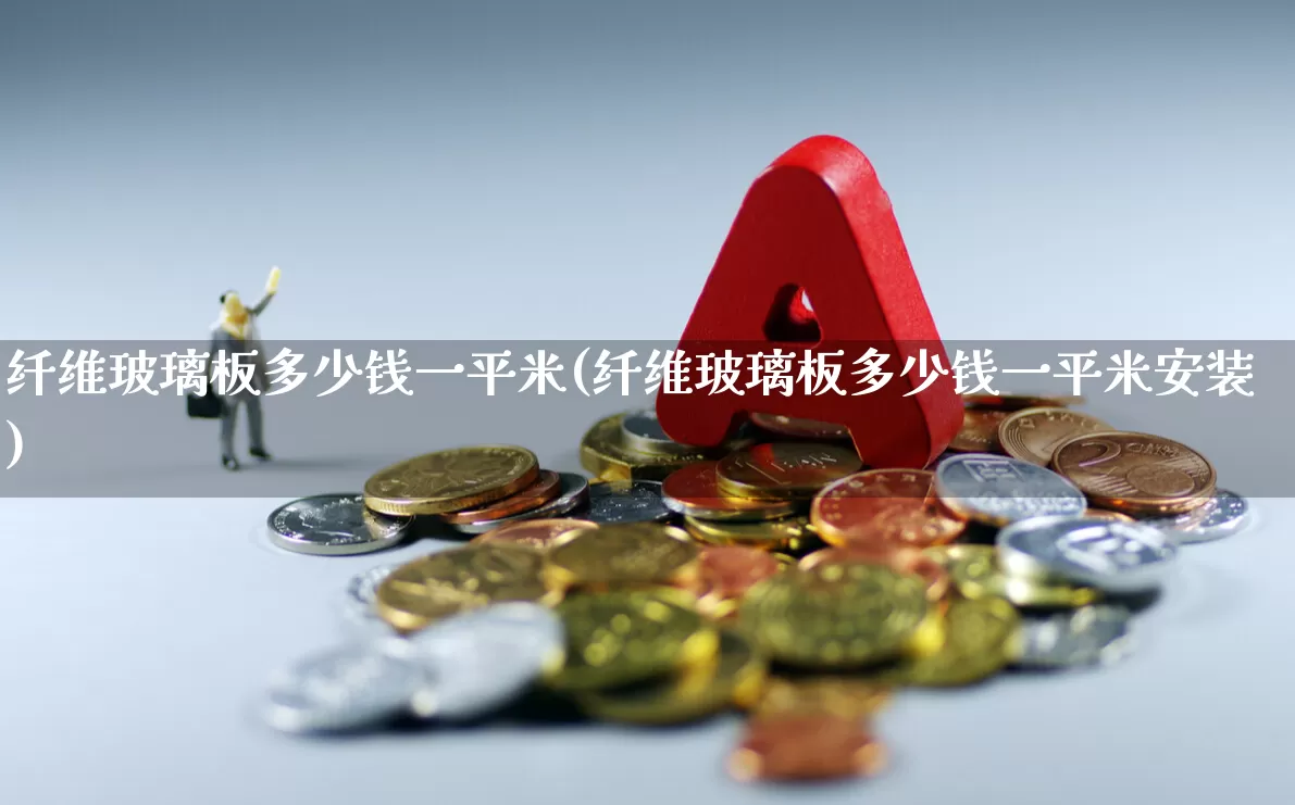 纤维玻璃板多少钱一平米(纤维玻璃板多少钱一平米安装)_https://www.xzdzcjx.com_深交所_第1张