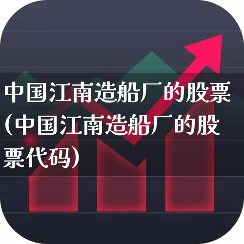 中国江南造船厂的股票(中国江南造船厂的股票代码)_https://www.xzdzcjx.com_北交所_第1张