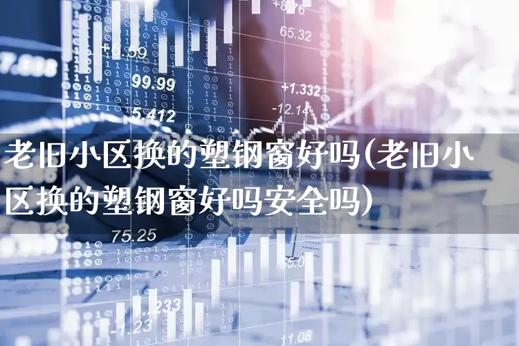 老旧小区换的塑钢窗好吗(老旧小区换的塑钢窗好吗安全吗)_https://www.xzdzcjx.com_北交所_第1张