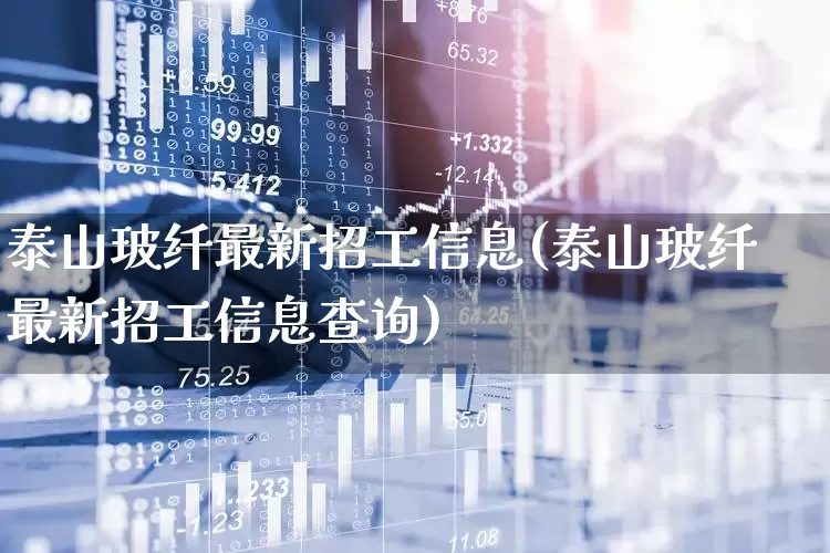 泰山玻纤最新招工信息(泰山玻纤最新招工信息查询)_https://www.xzdzcjx.com_深交所_第1张
