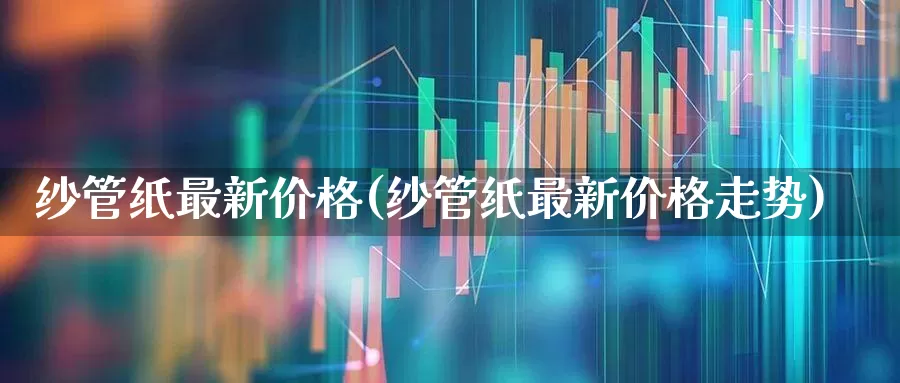 纱管纸最新价格(纱管纸最新价格走势)_https://www.xzdzcjx.com_深交所_第1张