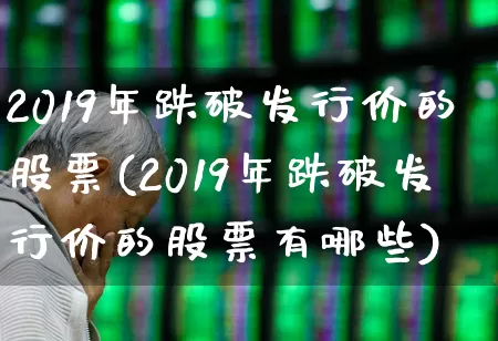 2019年跌破发行价的股票(2019年跌破发行价的股票有哪些)_https://www.xzdzcjx.com_创业板_第1张