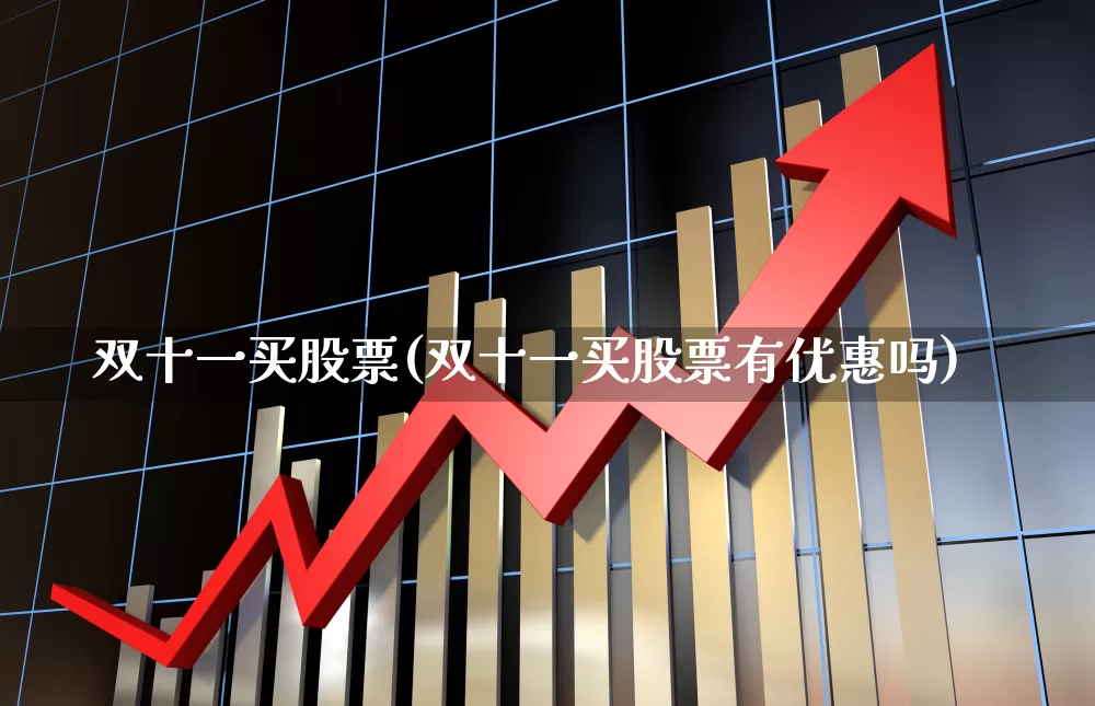 双十一买股票(双十一买股票有优惠吗)_https://www.xzdzcjx.com_北交所_第1张