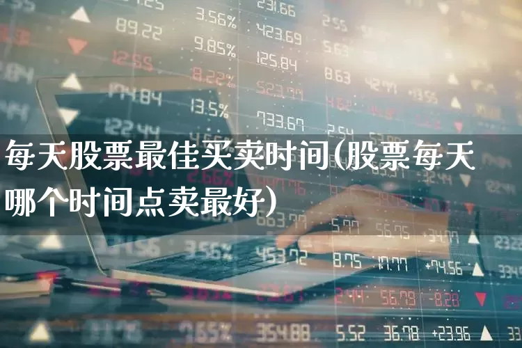 每天股票最佳买卖时间(股票每天哪个时间点卖最好)_https://www.xzdzcjx.com_深交所_第1张