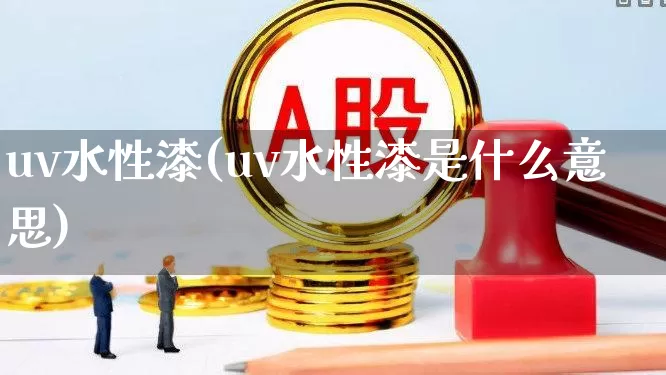 uv水性漆(uv水性漆是什么意思)_https://www.xzdzcjx.com_深交所_第1张