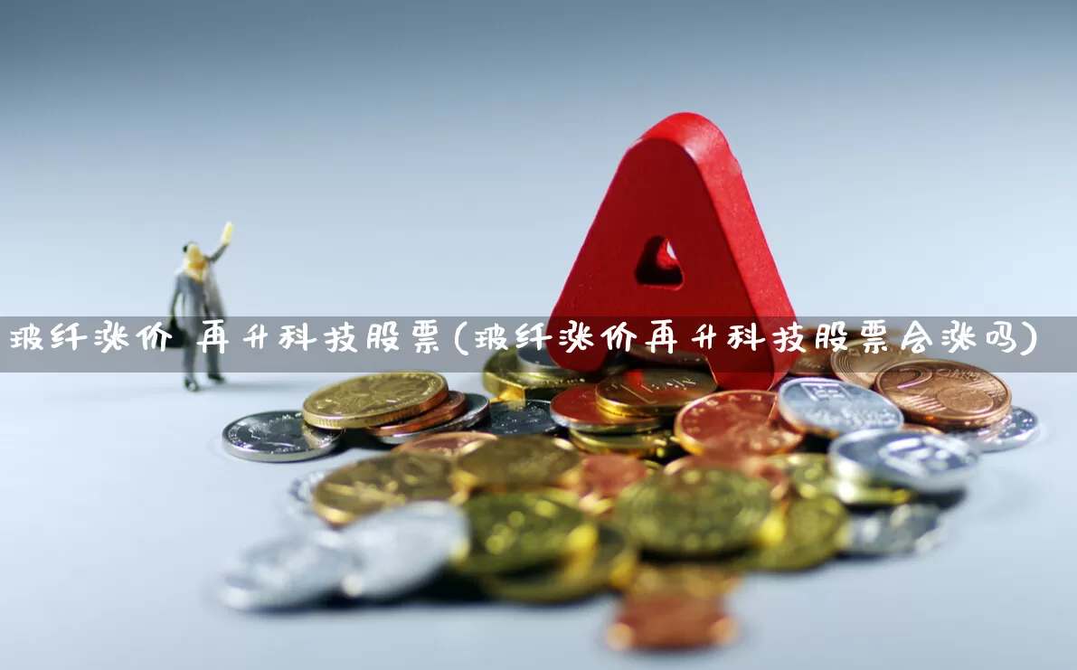 玻纤涨价 再升科技股票(玻纤涨价再升科技股票会涨吗)_https://www.xzdzcjx.com_深交所_第1张