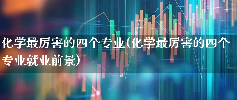 化学最厉害的四个专业(化学最厉害的四个专业就业前景)_https://www.xzdzcjx.com_科创板_第1张