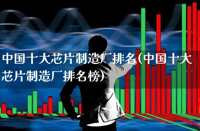中国十大芯片制造厂排名(中国十大芯片制造厂排名榜)_https://www.xzdzcjx.com_北交所_第1张