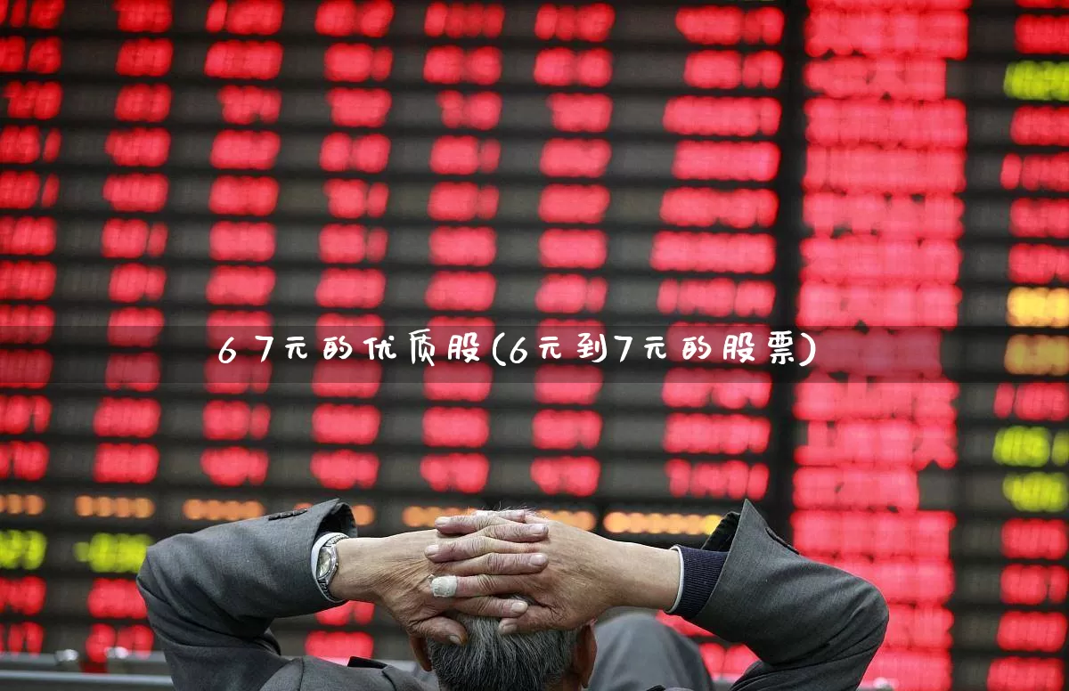 6 7元的优质股(6元到7元的股票)_https://www.xzdzcjx.com_深交所_第1张