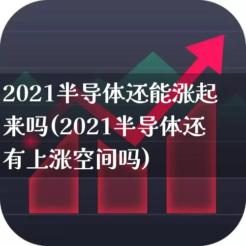 2021半导体还能涨起来吗(2021半导体还有上涨空间吗)_https://www.xzdzcjx.com_深交所_第1张