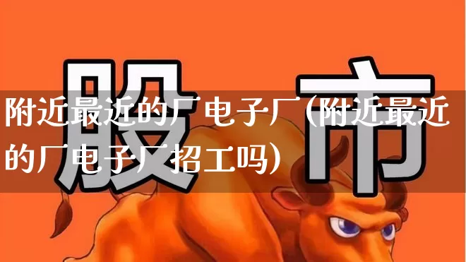 附近最近的厂电子厂(附近最近的厂电子厂招工吗)_https://www.xzdzcjx.com_创业板_第1张