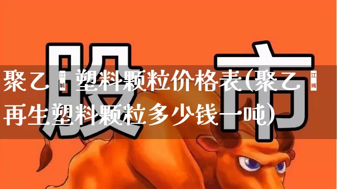 聚乙烯塑料颗粒价格表(聚乙烯再生塑料颗粒多少钱一吨)_https://www.xzdzcjx.com_创业板_第1张