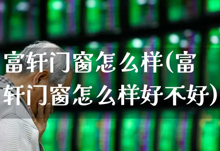 富轩门窗怎么样(富轩门窗怎么样好不好)_https://www.xzdzcjx.com_北交所_第1张