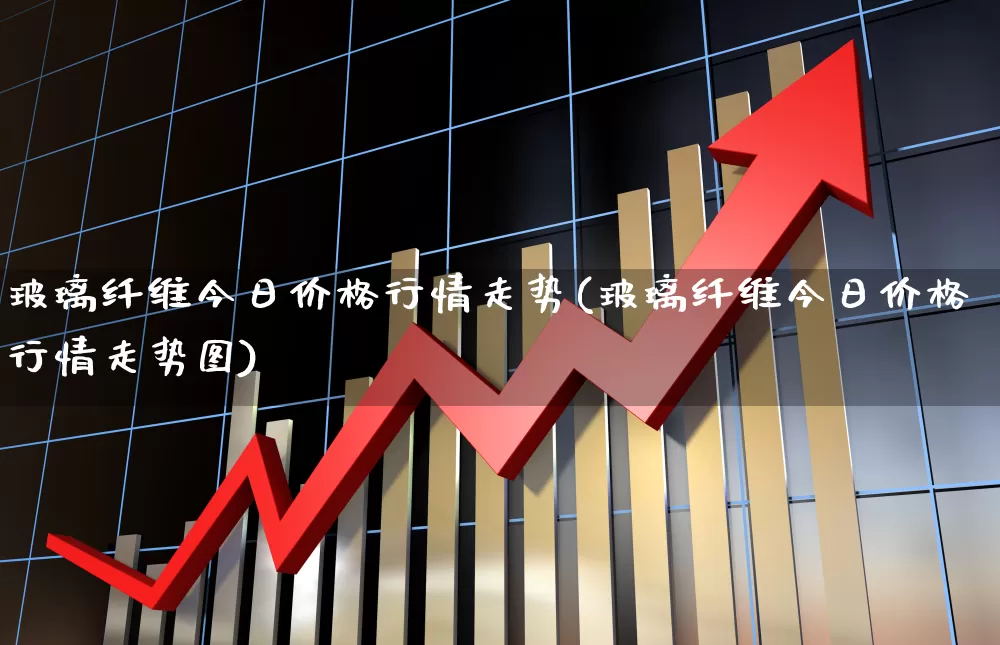 玻璃纤维今日价格行情走势(玻璃纤维今日价格行情走势图)_https://www.xzdzcjx.com_科创板_第1张