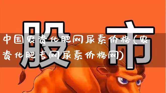 中国农资化肥网尿素价格(农资化肥专网尿素价格网)_https://www.xzdzcjx.com_上交所_第1张