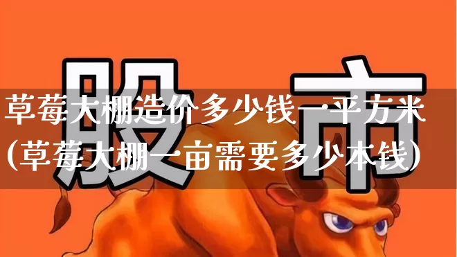 草莓大棚造价多少钱一平方米(草莓大棚一亩需要多少本钱)_https://www.xzdzcjx.com_上交所_第1张