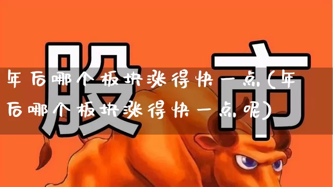 年后哪个板块涨得快一点(年后哪个板块涨得快一点呢)_https://www.xzdzcjx.com_创业板_第1张