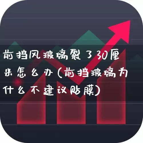 前挡风玻璃裂了30厘米怎么办(前挡玻璃为什么不建议贴膜)_https://www.xzdzcjx.com_北交所_第1张